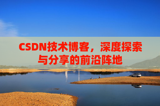 CSDN技术博客，深度探索与分享的前沿阵地